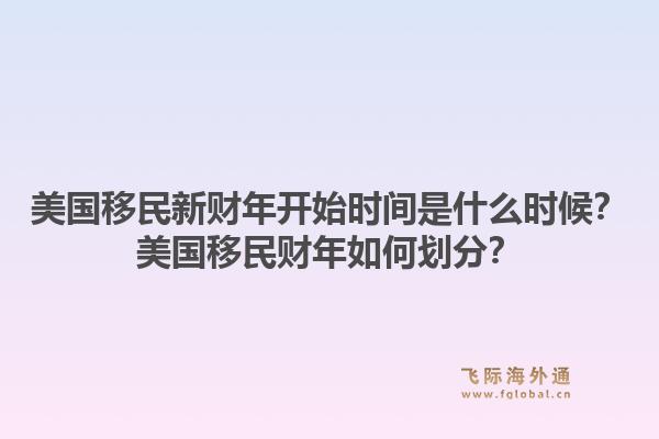 美国移民新财年开始时间是什么时候？美国移民财年如何划分？1.jpg