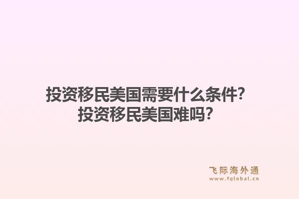 投资移民美国需要什么条件？投资移民美国难吗？1.jpg