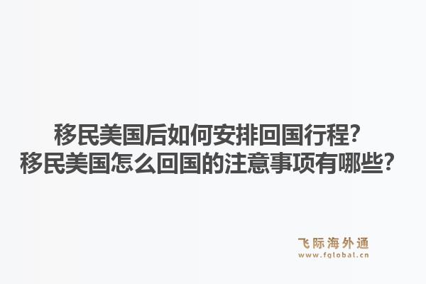 移民美国后如何安排回国行程？移民美国怎么回国的注意事项有哪些？1.jpg