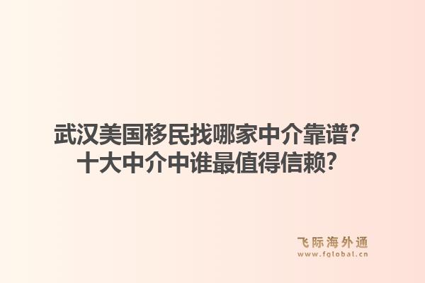 武汉美国移民找哪家中介靠谱？十大中介中谁最值得信赖？1.jpg