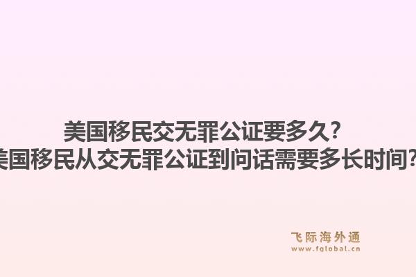 美国移民交无罪公证要多久？美国移民从交无罪公证到问话需要多长时间？1.jpg
