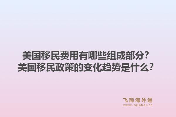 美国移民费用有哪些组成部分？美国移民政策的变化趋势是什么？1.jpg