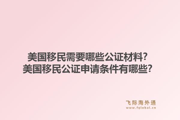 美国移民需要哪些公证材料?美国移民公证申请条件有哪些?1.jpg