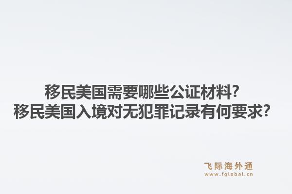 移民美国需要哪些公证材料？移民美国入境对无犯罪记录有何要求？1.jpg