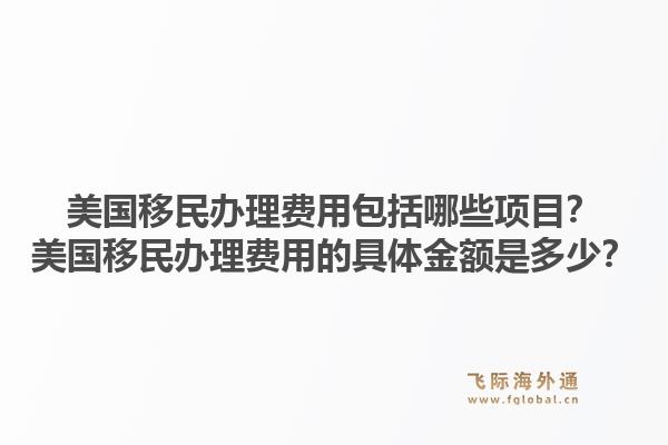 美国移民办理费用包括哪些项目?美国移民办理费用的具体金额是多少?1.jpg