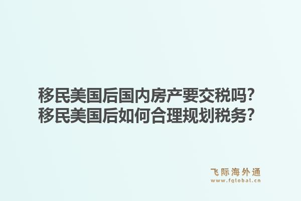移民美国后国内房产要交税吗？移民美国后如何合理规划税务？1.jpg