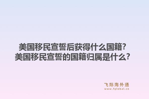 美国移民宣誓后获得什么国籍？美国移民宣誓的国籍归属是什么？1.jpg