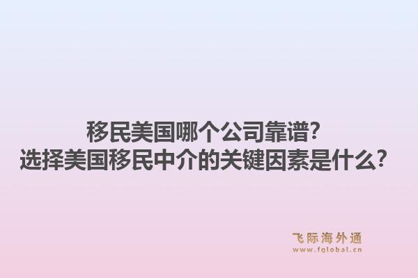 移民美国哪个公司靠谱？选择美国移民中介的关键因素是什么？1.jpg