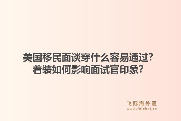 美国移民面谈穿什么容易通过?着装如何影响面试官印象?1.jpg