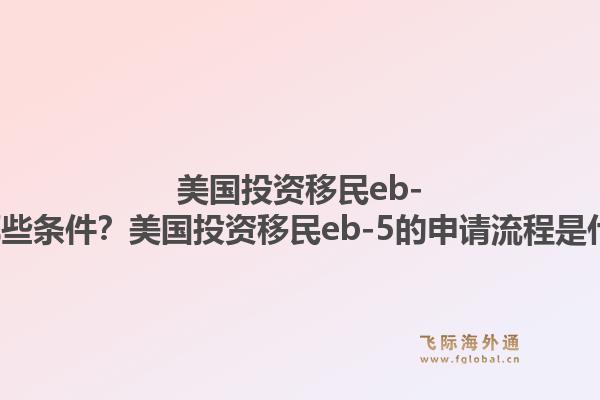 美国投资移民eb-5有哪些条件?美国投资移民eb-5的申请流程是什么?1.jpg