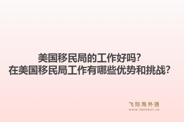 美国移民局的工作好吗?在美国移民局工作有哪些优势和挑战?1.jpg