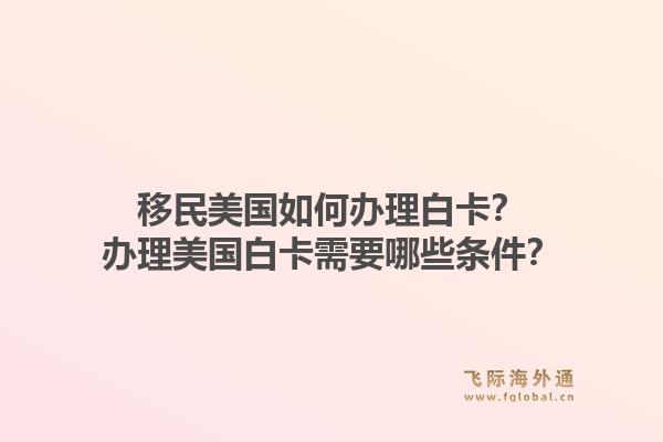 移民美国如何办理白卡?办理美国白卡需要哪些条件?1.jpg