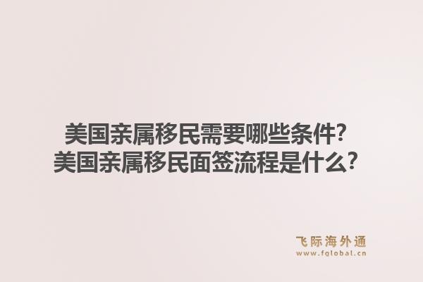 美国亲属移民需要哪些条件?美国亲属移民面签流程是什么?1.jpg