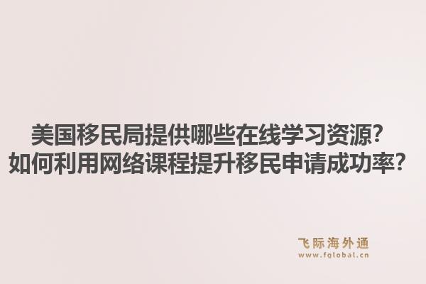 美国移民局提供哪些在线学习资源？如何利用网络课程提升移民申请成功率？1.jpg