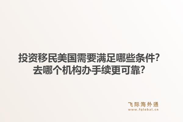 投资移民美国需要满足哪些条件?去哪个机构办手续更可靠?1.jpg