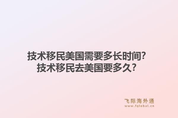 技术移民美国需要多长时间?技术移民去美国要多久?1.jpg