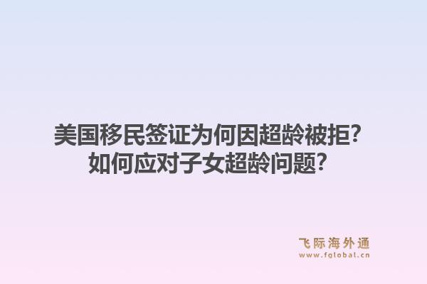 美国移民签证为何因超龄被拒?如何应对子女超龄问题?1.jpg