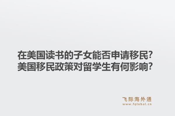 在美国读书的子女能否申请移民？美国移民政策对留学生有何影响？1.jpg