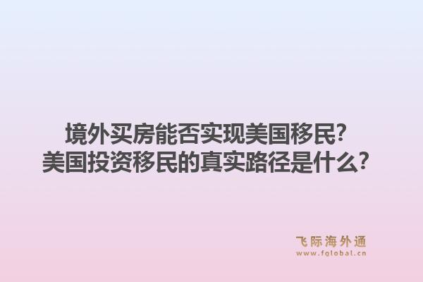 境外买房能否实现美国移民?美国投资移民的真实路径是什么?1.jpg