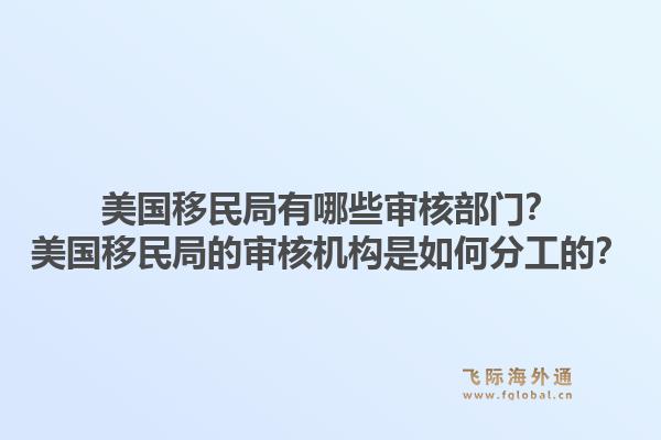 美国移民局有哪些审核部门？美国移民局的审核机构是如何分工的？1.jpg