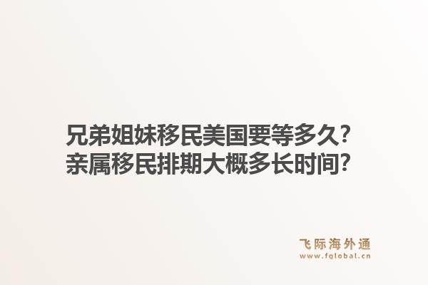 兄弟姐妹移民美国要等多久?亲属移民排期大概多长时间?1.jpg