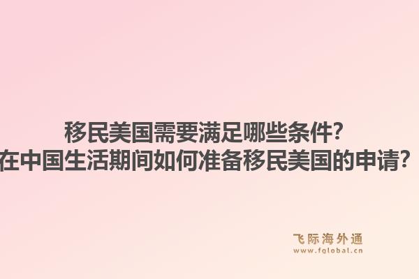 移民美国需要满足哪些条件?在中国生活期间如何准备移民美国的申请?1.jpg