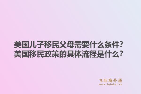 美国儿子移民父母需要什么条件?美国移民政策的具体流程是什么?1.jpg