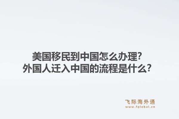 美国移民到中国怎么办理?外国人迁入中国的流程是什么?1.jpg