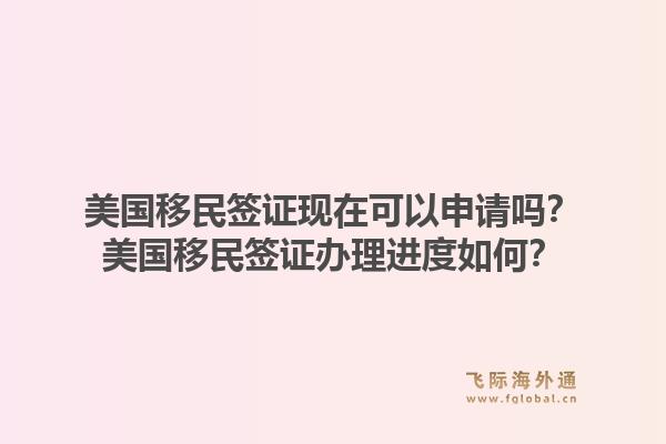 美国移民签证现在可以申请吗?美国移民签证办理进度如何?1.jpg
