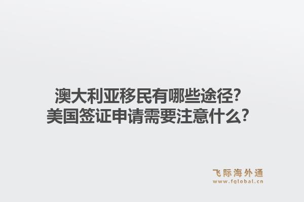 澳大利亚移民有哪些途径？美国签证申请需要注意什么？1.jpg