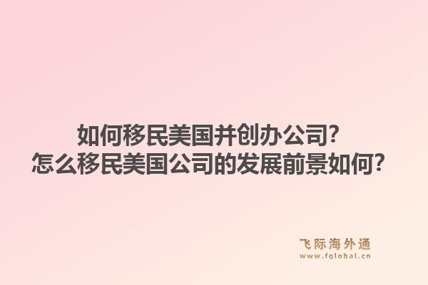 如何移民美国并创办公司？怎么移民美国公司的发展前景如何？1.jpg