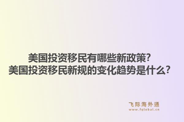美国投资移民有哪些新政策?美国投资移民新规的变化趋势是什么?1.jpg