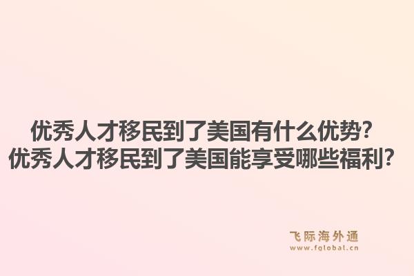 优秀人才移民到了美国有什么优势？优秀人才移民到了美国能享受哪些福利？1.jpg