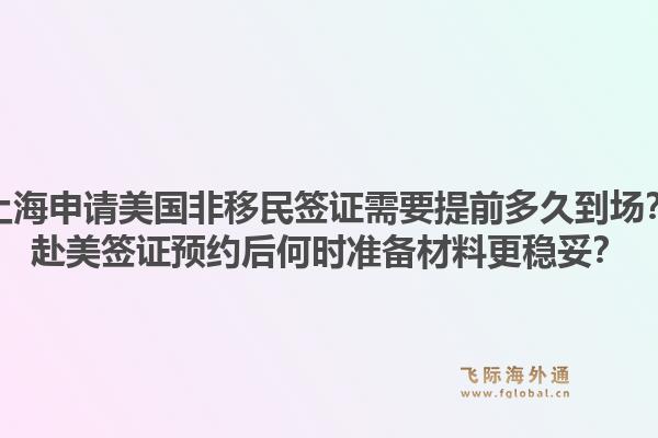 上海申请美国非移民签证需要提前多久到场？赴美签证预约后何时准备材料更稳妥？1.jpg