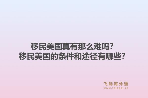移民美国真有那么难吗？移民美国的条件和途径有哪些？1.jpg