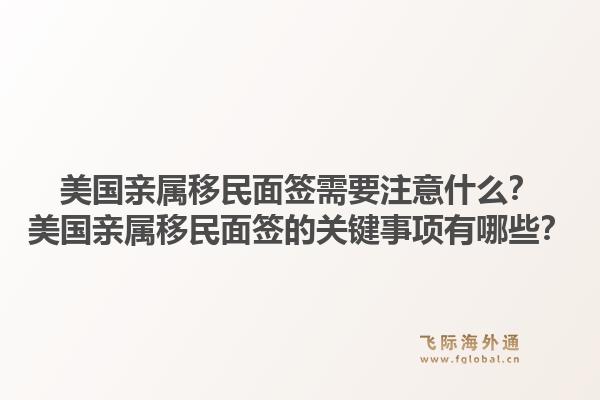 美国亲属移民面签需要注意什么？美国亲属移民面签的关键事项有哪些？1.jpg
