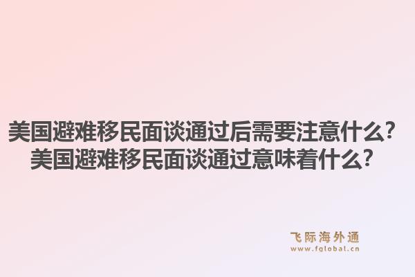美国避难移民面谈通过后需要注意什么?美国避难移民面谈通过意味着什么?1.jpg