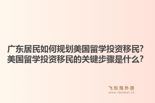 广东居民如何规划美国留学投资移民？美国留学投资移民的关键步骤是什么？1.jpg