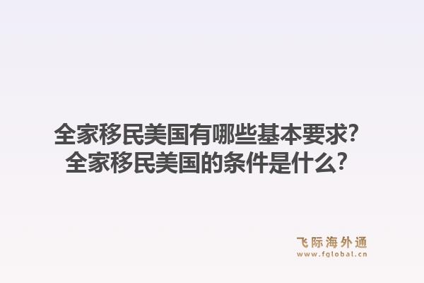 全家移民美国有哪些基本要求？全家移民美国的条件是什么？1.jpg