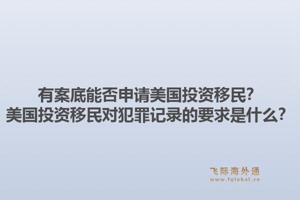 有案底能否申请美国投资移民?美国投资移民对犯罪记录的要求是什么?1.jpg