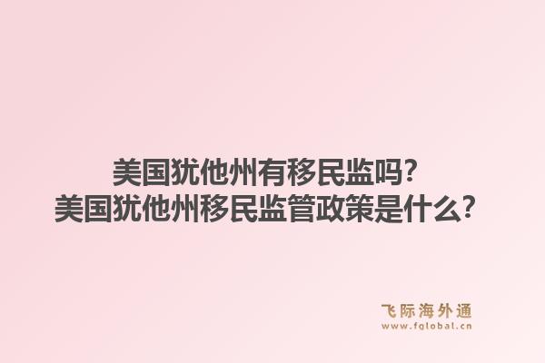 美国犹他州有移民监吗？美国犹他州移民监管政策是什么？1.jpg