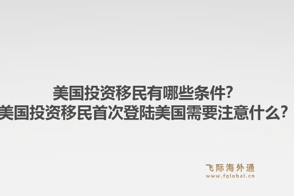 美国投资移民有哪些条件?美国投资移民首次登陆美国需要注意什么?1.jpg