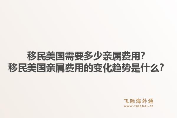 移民美国需要多少亲属费用?移民美国亲属费用的变化趋势是什么?1.jpg