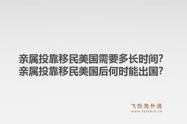 亲属投靠移民美国需要多长时间？亲属投靠移民美国后何时能出国？1.jpg