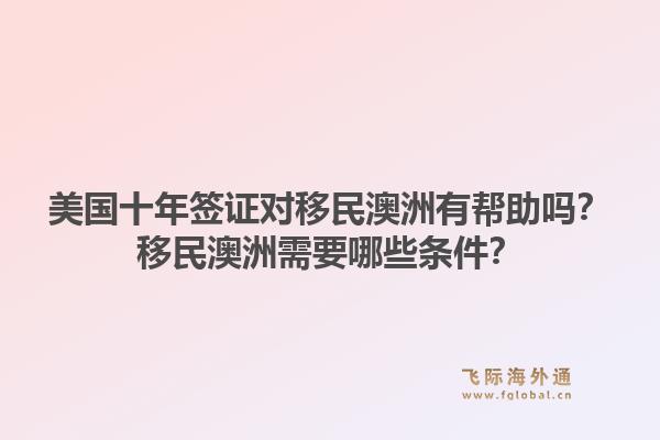 美国十年签证对移民澳洲有帮助吗？移民澳洲需要哪些条件？1.jpg