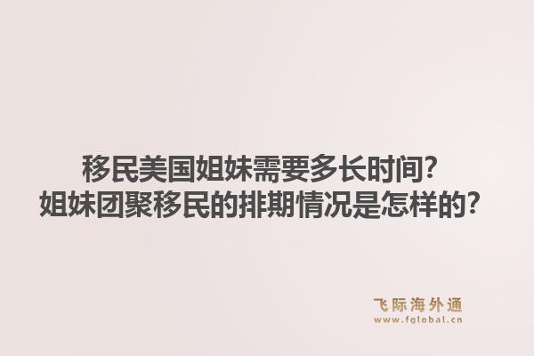 移民美国姐妹需要多长时间？姐妹团聚移民的排期情况是怎样的？1.jpg