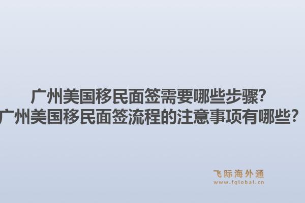 广州美国移民面签需要哪些步骤？广州美国移民面签流程的注意事项有哪些？1.jpg