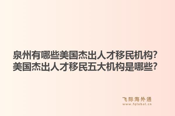 泉州有哪些美国杰出人才移民机构？美国杰出人才移民五大机构是哪些？1.jpg