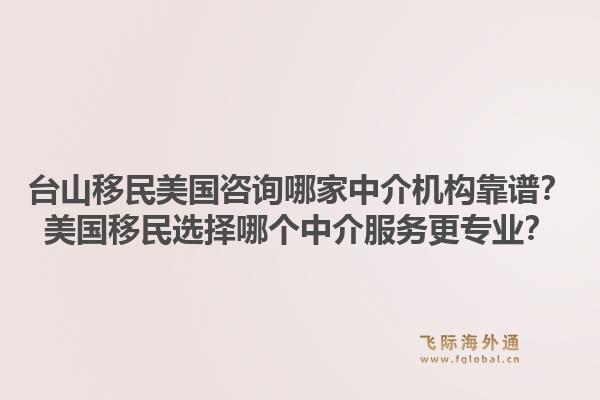台山移民美国咨询哪家中介机构靠谱?美国移民选择哪个中介服务更专业?1.jpg