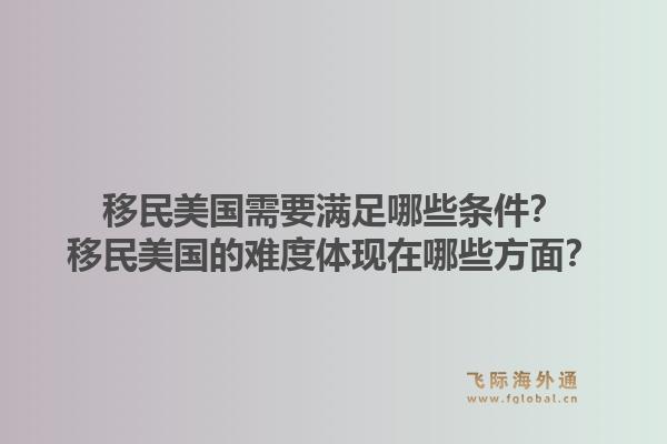 移民美国需要满足哪些条件?移民美国的难度体现在哪些方面?1.jpg